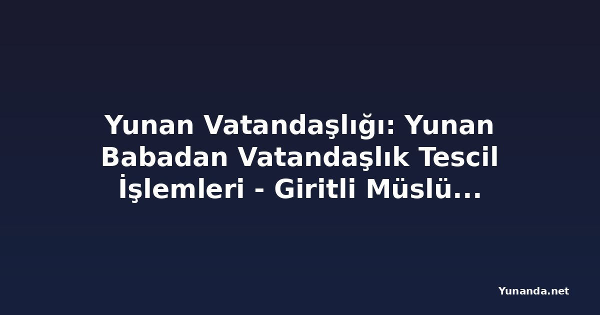 Yunan Vatandaşlığı: Yunan Babadan Vatandaşlık Tescil İşlemleri - Giritli Müslüman Kökeniyle Başvuru Mümkün mü?