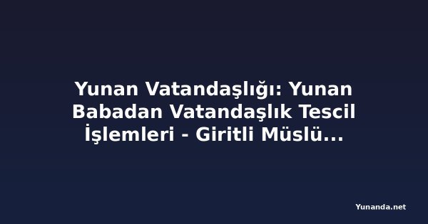 Yunan Vatandaşlığı: Yunan Babadan Vatandaşlık Tescil İşlemleri - Giritli Müslüman Kökeniyle Başvuru Mümkün mü?