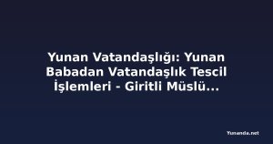 Yunan Vatandaşlığı: Yunan Babadan Vatandaşlık Tescil İşlemleri - Giritli Müslüman Kökeniyle Başvuru Mümkün mü?