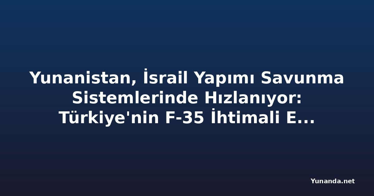 Yunanistan, İsrail Yapımı Savunma Sistemlerinde Hızlanıyor: Türkiye'nin F-35 İhtimali Endişe Yaratıyor