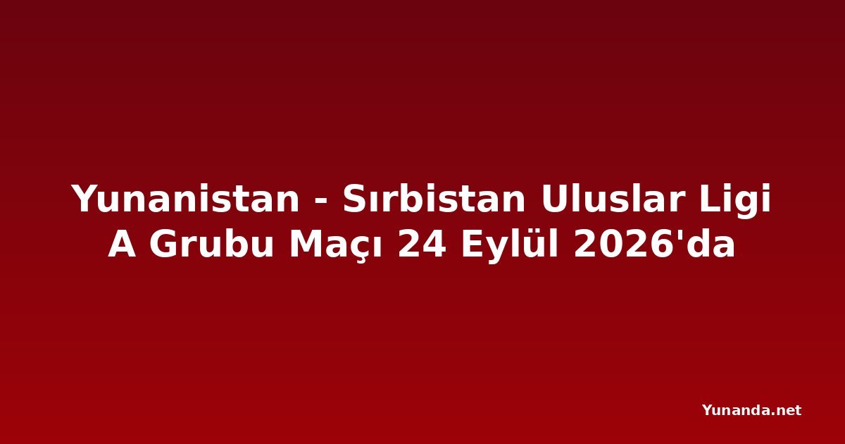 Yunanistan - Sırbistan Uluslar Ligi A Grubu Maçı 24 Eylül 2026'da