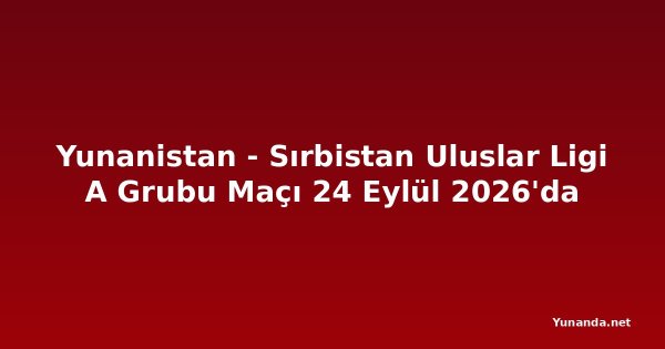 Yunanistan - Sırbistan Uluslar Ligi A Grubu Maçı 24 Eylül 2026'da