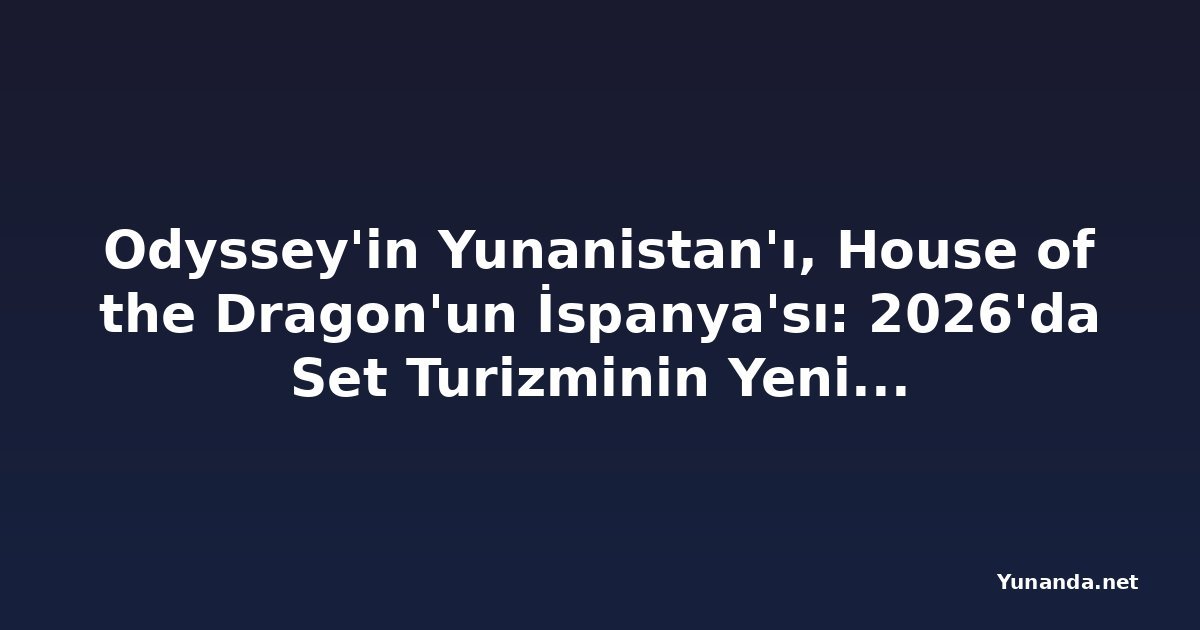 Odyssey'in Yunanistan'ı, House of the Dragon'un İspanya'sı: 2026'da Set Turizminin Yeni Gözdesi
