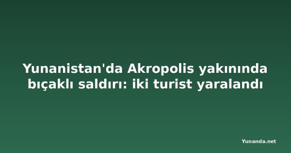 Yunanistan'da Akropolis yakınında bıçaklı saldırı: iki turist yaralandı
