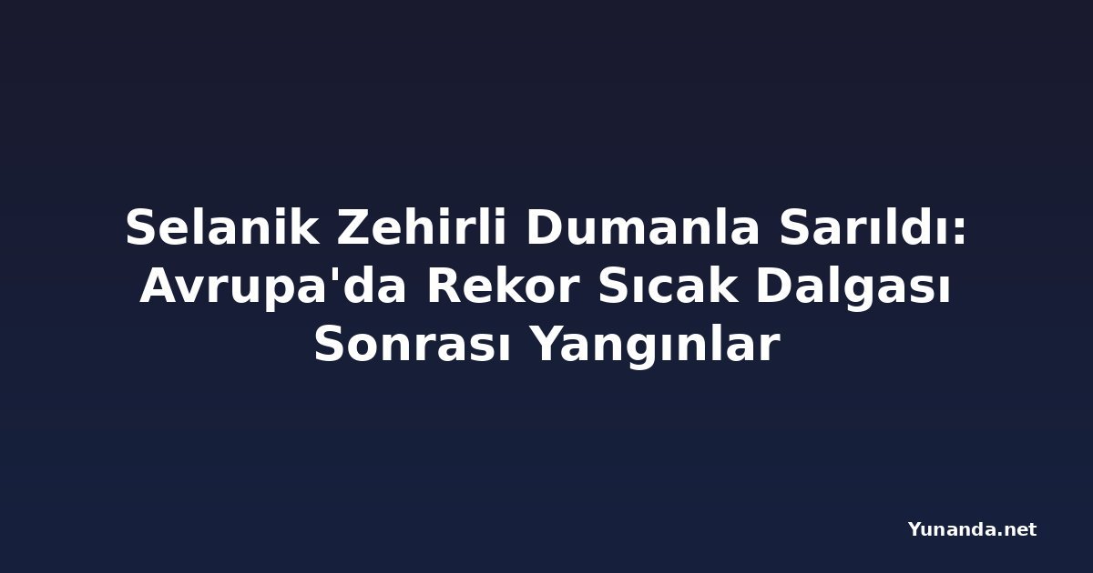 Selanik Zehirli Dumanla Sarıldı: Avrupa'da Rekor Sıcak Dalgası Sonrası Yangınlar