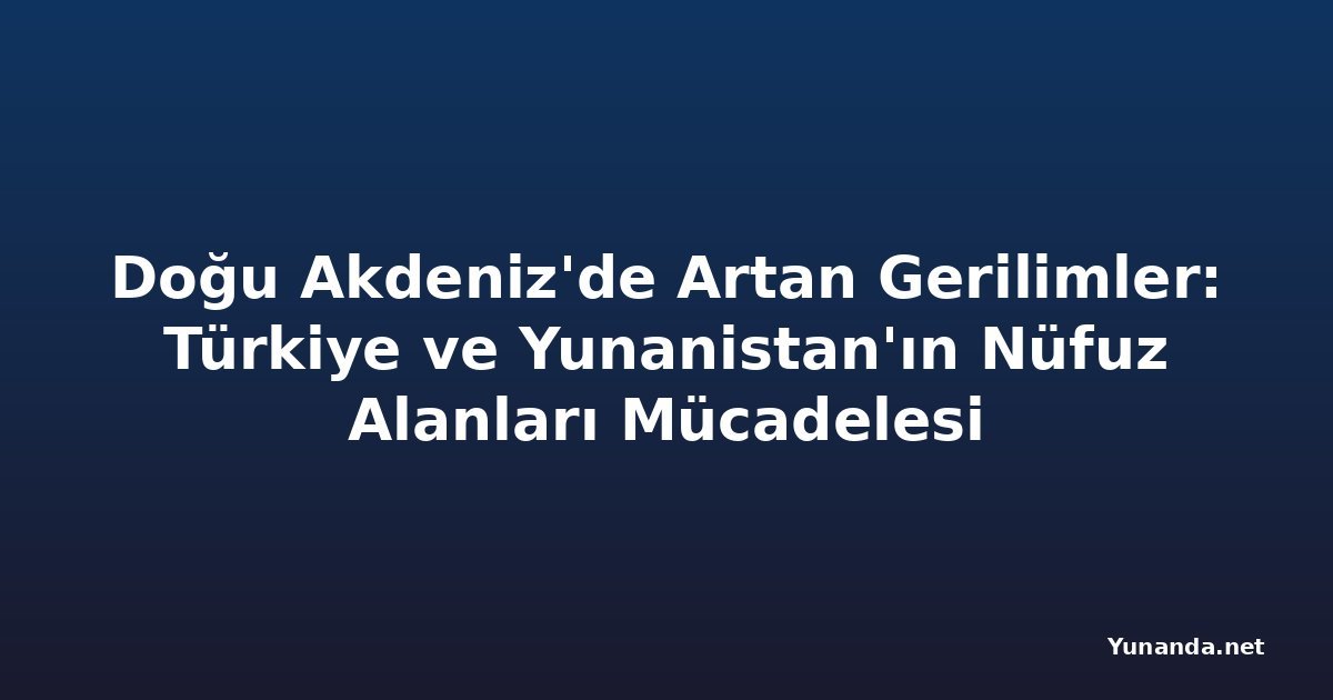 Doğu Akdeniz'de Artan Gerilimler: Türkiye ve Yunanistan'ın Nüfuz Alanları Mücadelesi