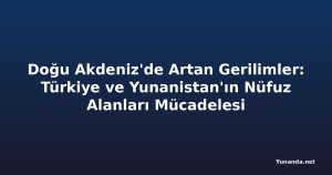 Doğu Akdeniz'de Artan Gerilimler: Türkiye ve Yunanistan'ın Nüfuz Alanları Mücadelesi