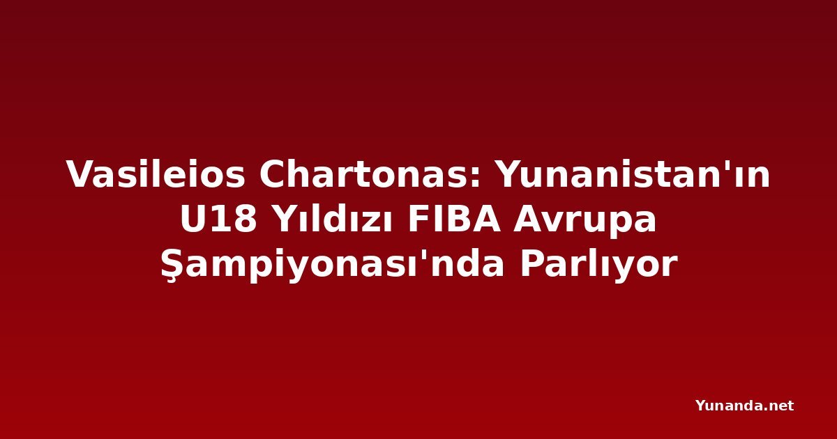 Vasileios Chartonas: Yunanistan'ın U18 Yıldızı FIBA Avrupa Şampiyonası'nda Parlıyor