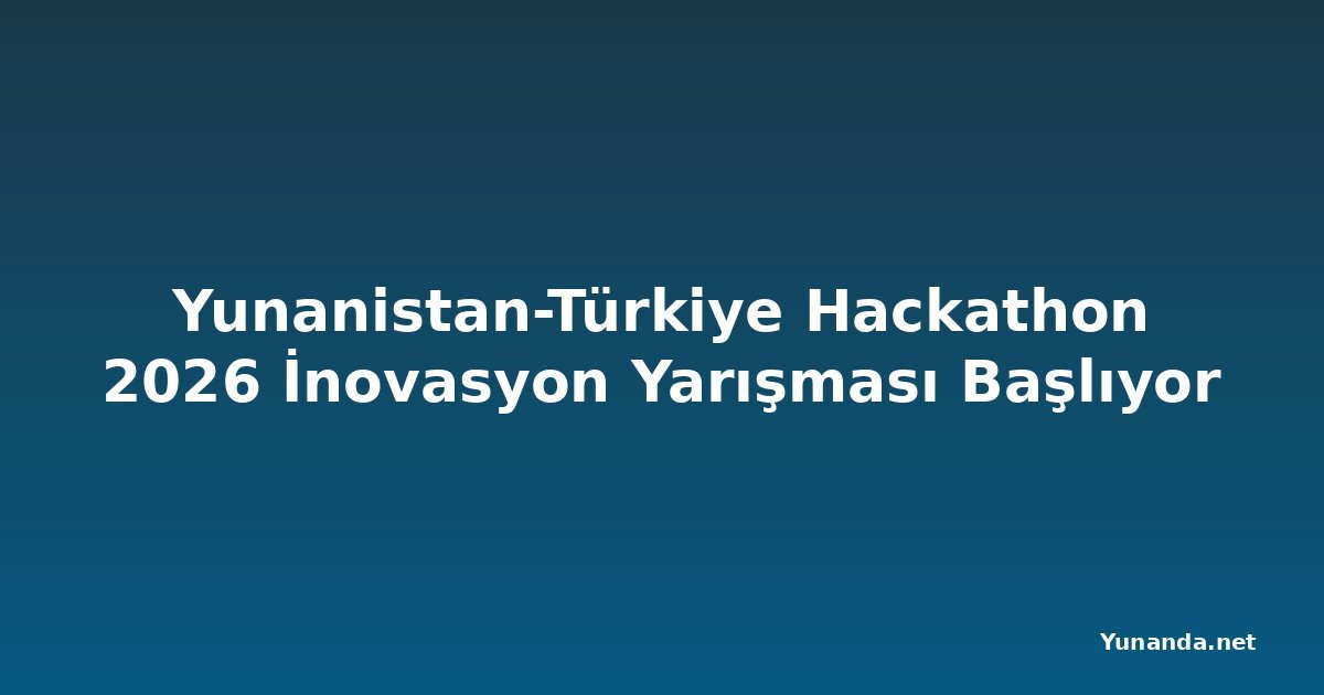 Yunanistan-Türkiye Hackathon 2026 İnovasyon Yarışması Başlıyor