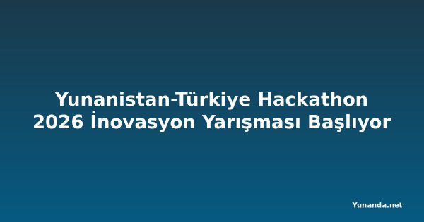 Yunanistan-Türkiye Hackathon 2026 İnovasyon Yarışması Başlıyor