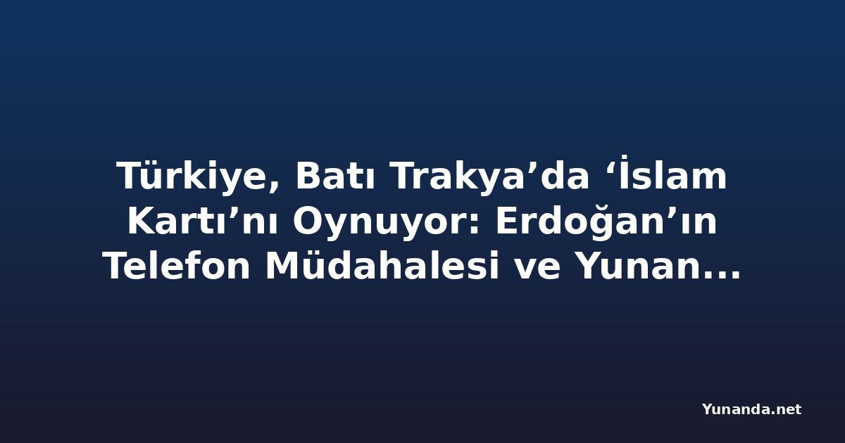 Türkiye, Batı Trakya’da ‘İslam Kartı’nı Oynuyor: Erdoğan’ın Telefon Müdahalesi ve Yunanistan’daki Derin Çatlak
