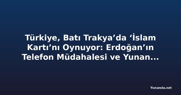 Türkiye, Batı Trakya’da ‘İslam Kartı’nı Oynuyor: Erdoğan’ın Telefon Müdahalesi ve Yunanistan’daki Derin Çatlak