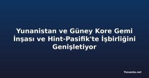 Yunanistan ve Güney Kore Gemi İnşası ve Hint-Pasifik'te İşbirliğini Genişletiyor