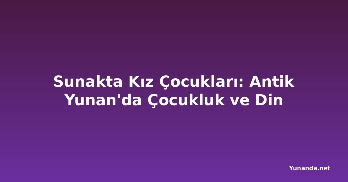 Sunakta Kız Çocukları: Antik Yunan'da Çocukluk ve Din