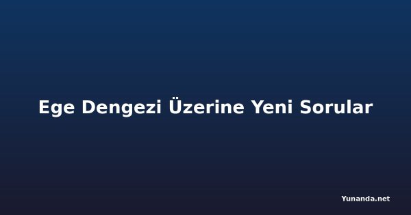Ege Dengezi Üzerine Yeni Sorular