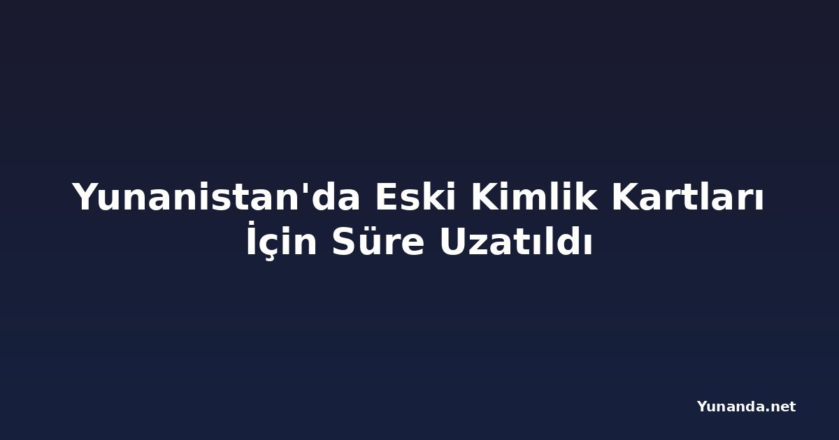 Yunanistan'da Eski Kimlik Kartları İçin Süre Uzatıldı