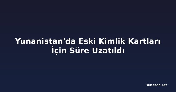 Yunanistan'da Eski Kimlik Kartları İçin Süre Uzatıldı