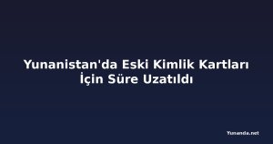Yunanistan'da Eski Kimlik Kartları İçin Süre Uzatıldı