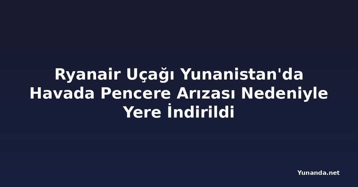 Ryanair Uçağı Yunanistan'da Havada Pencere Arızası Nedeniyle Yere İndirildi