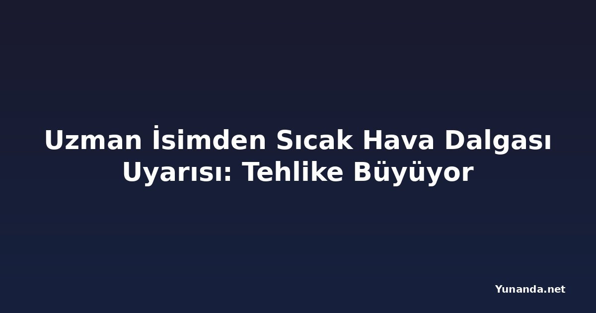 Uzman İsimden Sıcak Hava Dalgası Uyarısı: Tehlike Büyüyor