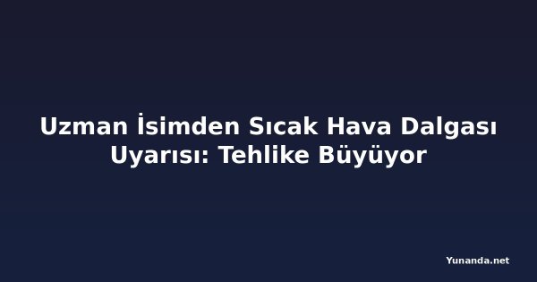 Uzman İsimden Sıcak Hava Dalgası Uyarısı: Tehlike Büyüyor