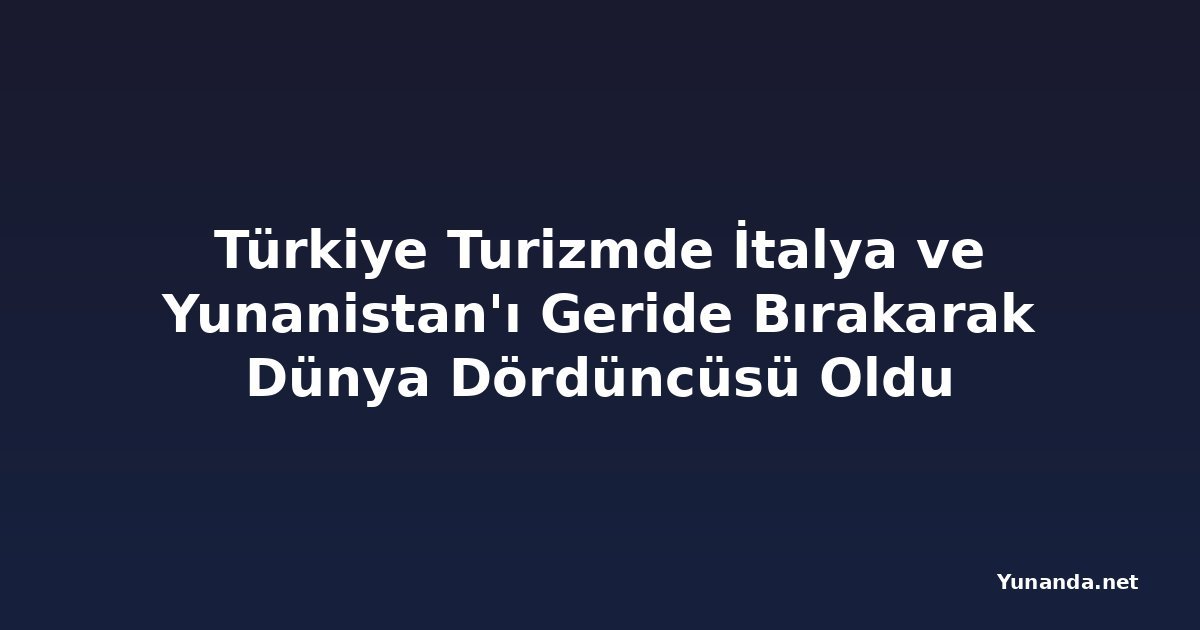Türkiye Turizmde İtalya ve Yunanistan'ı Geride Bırakarak Dünya Dördüncüsü Oldu