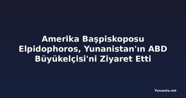 Amerika Başpiskoposu Elpidophoros, Yunanistan'ın ABD Büyükelçisi'ni Ziyaret Etti