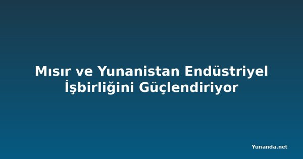 Mısır ve Yunanistan Endüstriyel İşbirliğini Güçlendiriyor