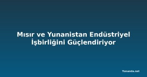 Mısır ve Yunanistan Endüstriyel İşbirliğini Güçlendiriyor