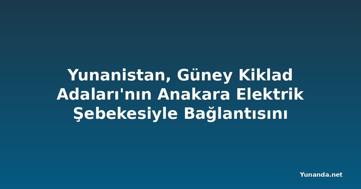 Yunanistan, Güney Kiklad Adaları'nın Anakara Elektrik Şebekesiyle Bağlantısını Tamamladı