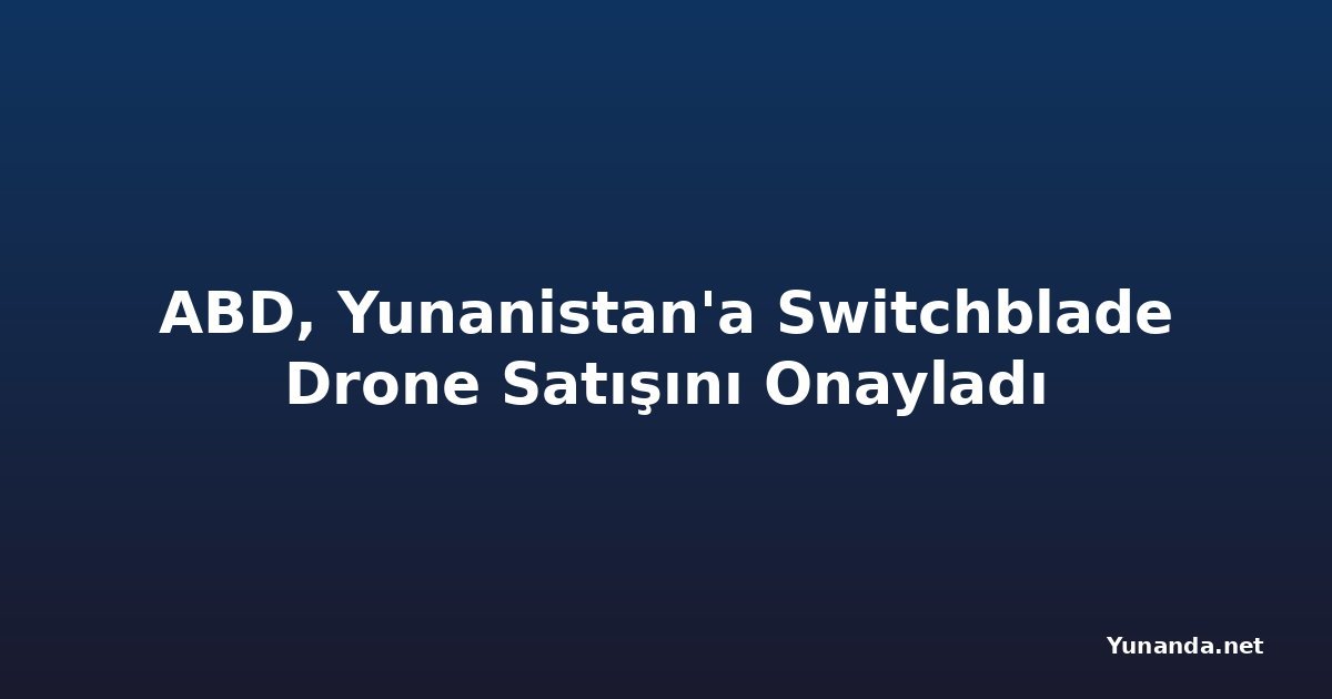 ABD, Yunanistan'a Switchblade Drone Satışını Onayladı