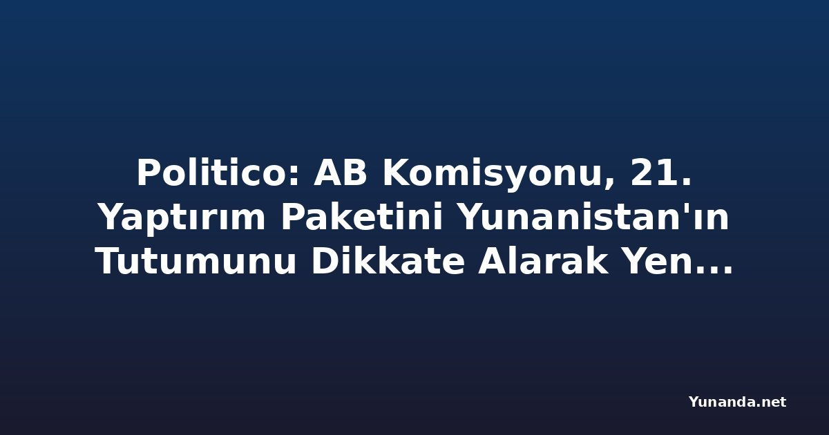 Politico: AB Komisyonu, 21. Yaptırım Paketini Yunanistan'ın Tutumunu Dikkate Alarak Yeniden Düzenleyebilir