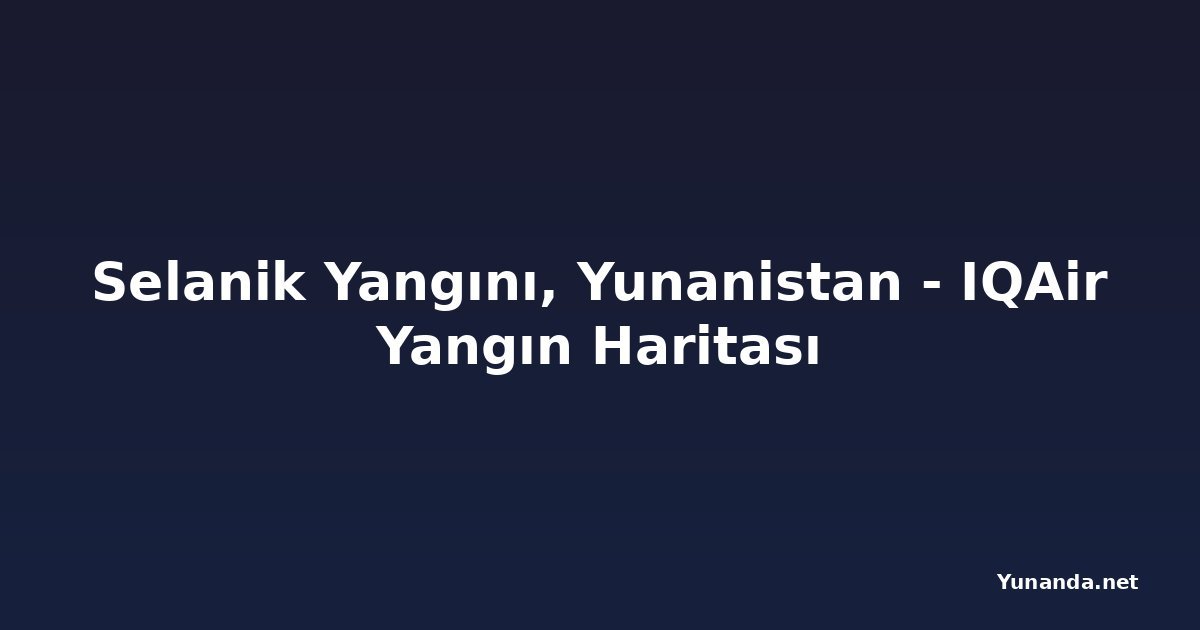 Selanik Yangını, Yunanistan - IQAir Yangın Haritası