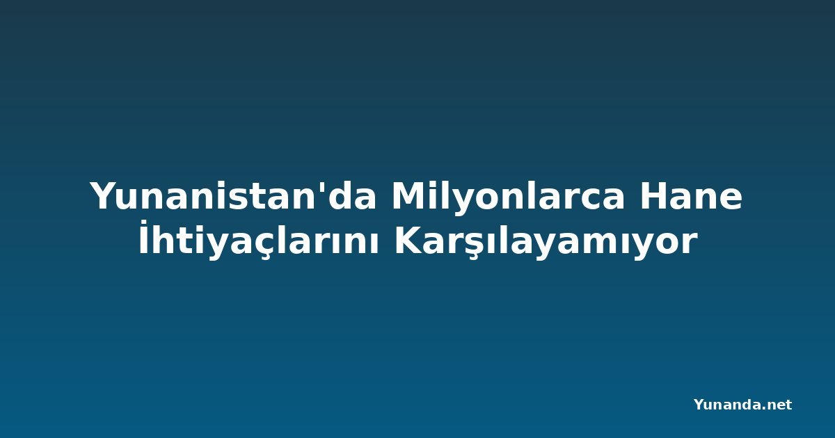 Yunanistan'da Milyonlarca Hane İhtiyaçlarını Karşılayamıyor