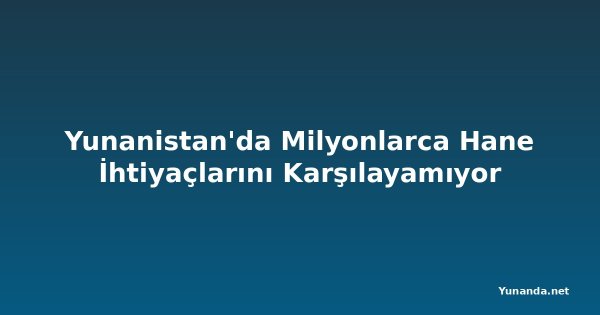 Yunanistan'da Milyonlarca Hane İhtiyaçlarını Karşılayamıyor