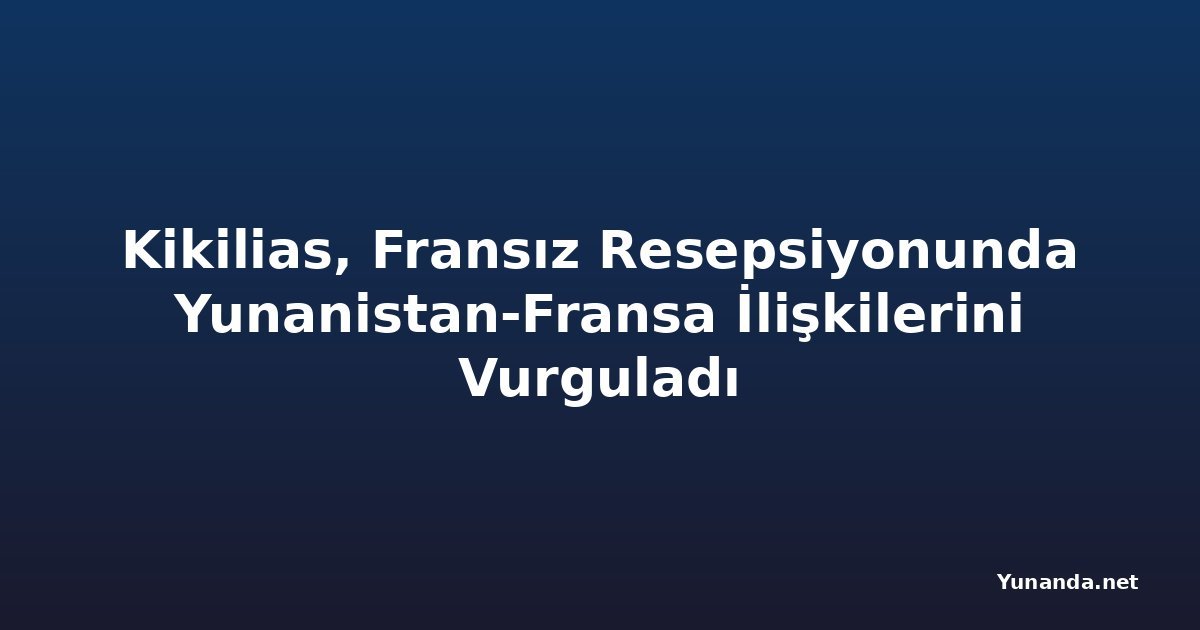 Kikilias, Fransız Resepsiyonunda Yunanistan-Fransa İlişkilerini Vurguladı