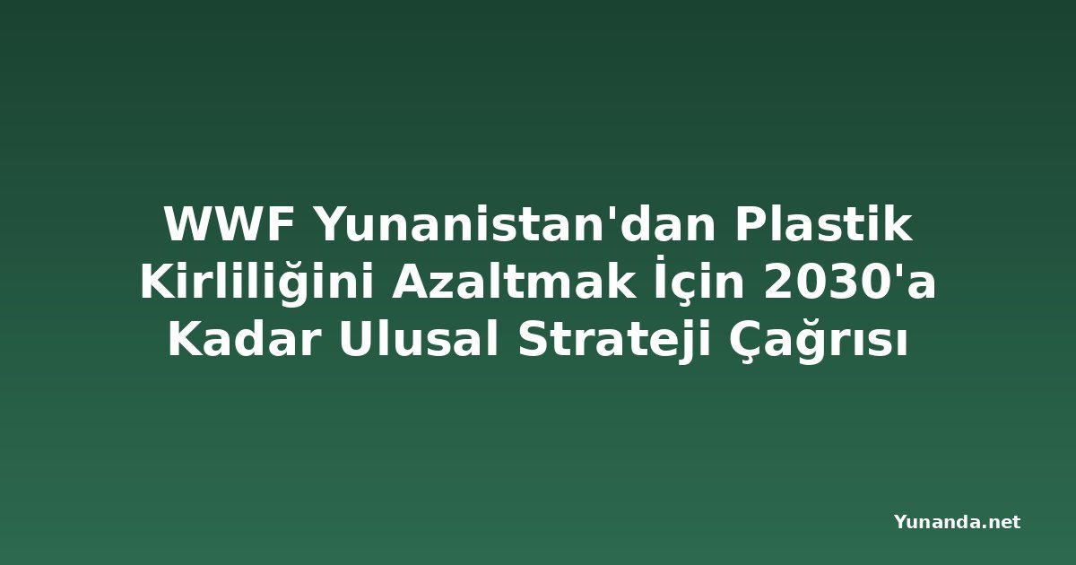 WWF Yunanistan'dan Plastik Kirliliğini Azaltmak İçin 2030'a Kadar Ulusal Strateji Çağrısı