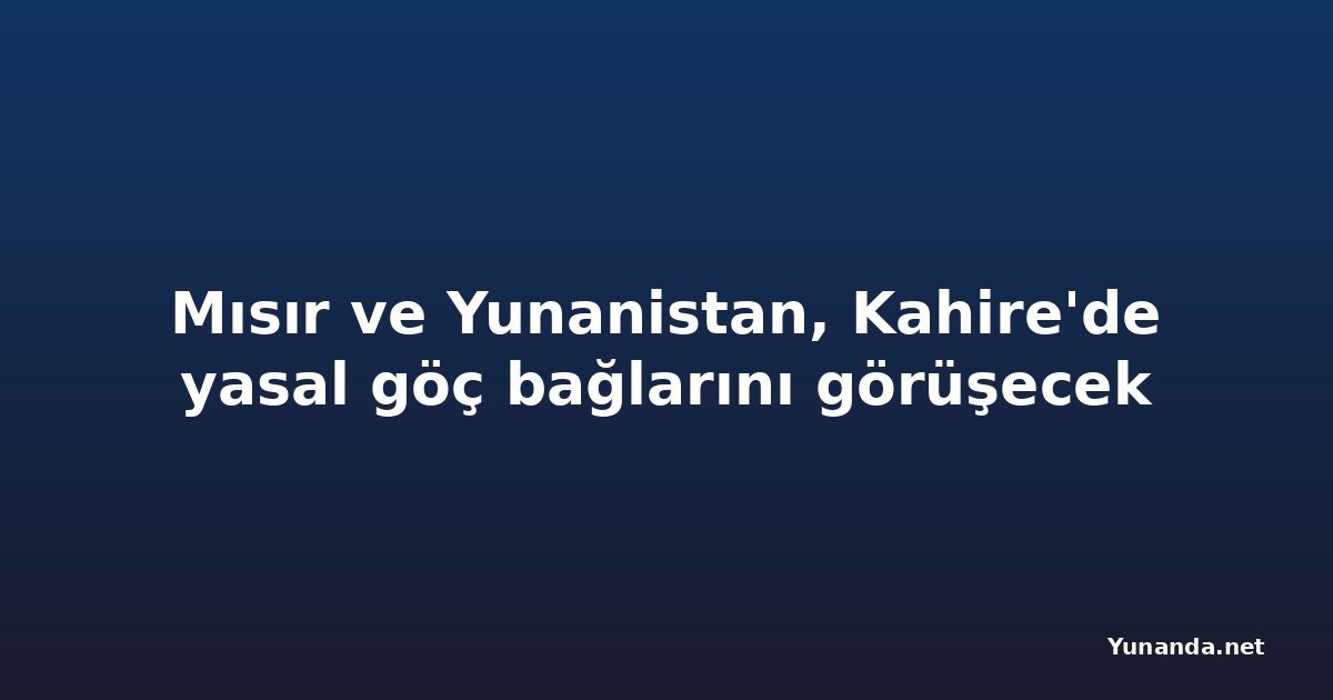 Mısır ve Yunanistan, Kahire'de yasal göç bağlarını görüşecek