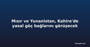 Mısır ve Yunanistan, Kahire'de yasal göç bağlarını görüşecek