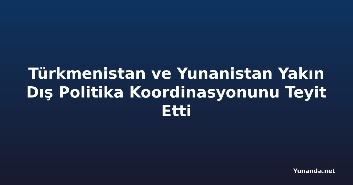 Türkmenistan ve Yunanistan Yakın Dış Politika Koordinasyonunu Teyit Etti