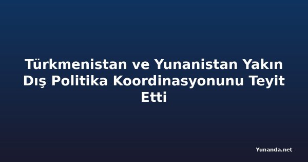 Türkmenistan ve Yunanistan Yakın Dış Politika Koordinasyonunu Teyit Etti