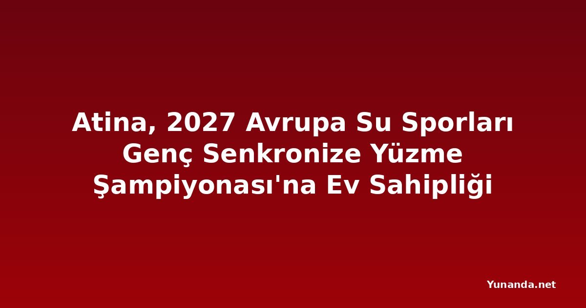 Atina, 2027 Avrupa Su Sporları Genç Senkronize Yüzme Şampiyonası'na Ev Sahipliği Yapacak