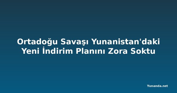 Ortadoğu Savaşı Yunanistan'daki Yeni İndirim Planını Zora Soktu