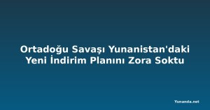 Ortadoğu Savaşı Yunanistan'daki Yeni İndirim Planını Zora Soktu