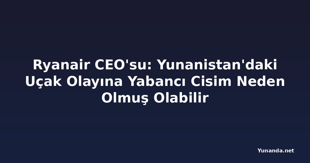 Ryanair CEO'su: Yunanistan'daki Uçak Olayına Yabancı Cisim Neden Olmuş Olabilir