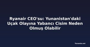 Ryanair CEO'su: Yunanistan'daki Uçak Olayına Yabancı Cisim Neden Olmuş Olabilir