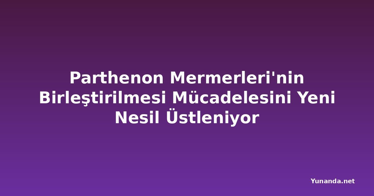 Parthenon Mermerleri'nin Birleştirilmesi Mücadelesini Yeni Nesil Üstleniyor