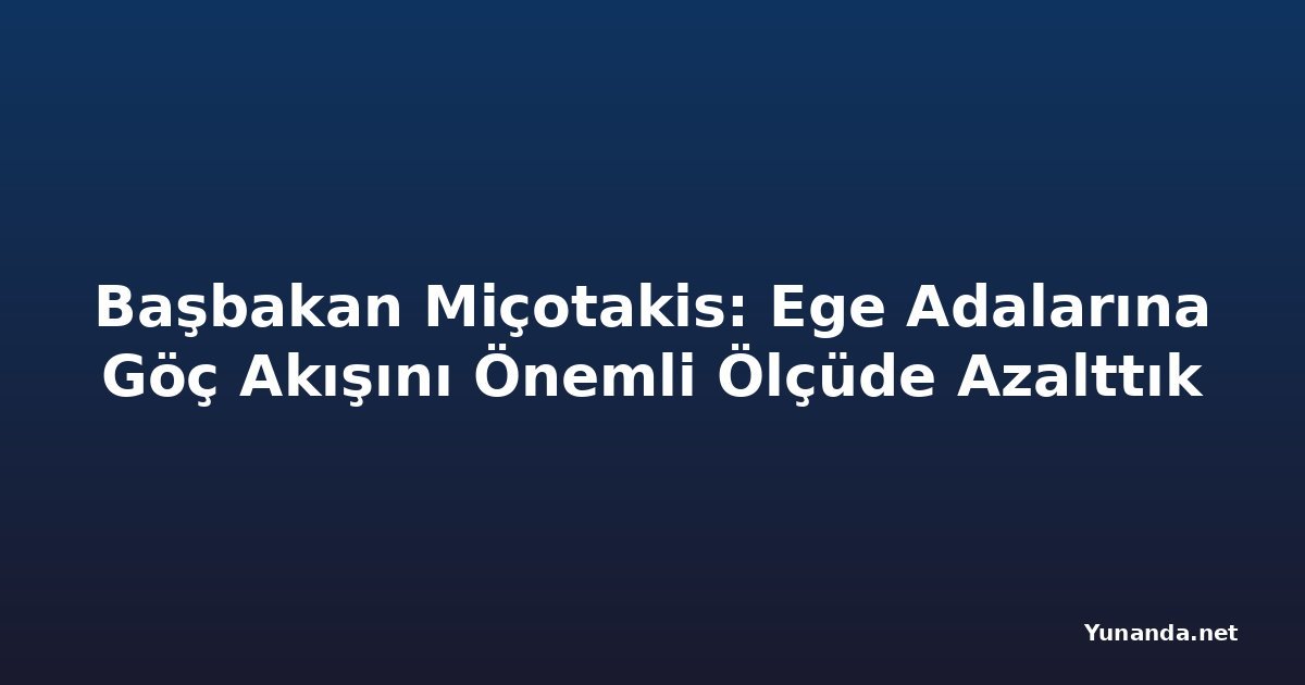 Başbakan Miçotakis: Ege Adalarına Göç Akışını Önemli Ölçüde Azalttık