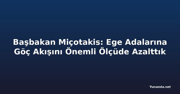 Başbakan Miçotakis: Ege Adalarına Göç Akışını Önemli Ölçüde Azalttık
