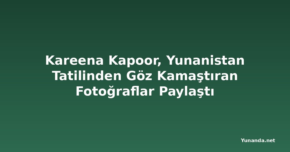 Kareena Kapoor, Yunanistan Tatilinden Göz Kamaştıran Fotoğraflar Paylaştı
